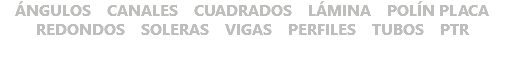 ÁNGULOS CANALES CUADRADOS LÁMINA POLÍN PLACA REDONDOS SOLERAS VIGAS PERFILES TUBOS PTR